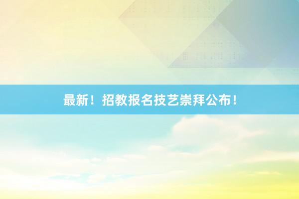 最新！招教报名技艺崇拜公布！