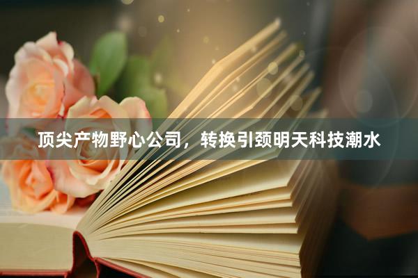顶尖产物野心公司，转换引颈明天科技潮水
