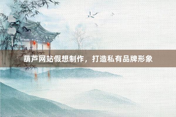 葫芦网站假想制作，打造私有品牌形象