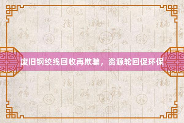 废旧钢绞线回收再欺骗，资源轮回促环保