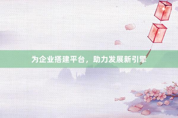 为企业搭建平台，助力发展新引擎