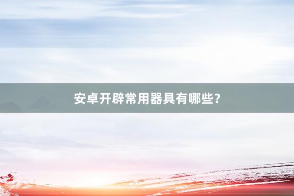 安卓开辟常用器具有哪些？