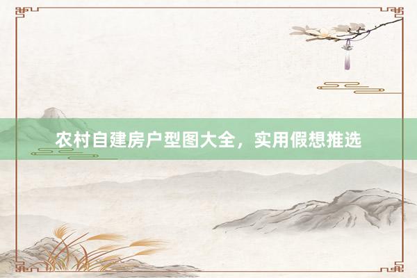 农村自建房户型图大全，实用假想推选