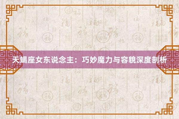 天蝎座女东说念主：巧妙魔力与容貌深度剖析