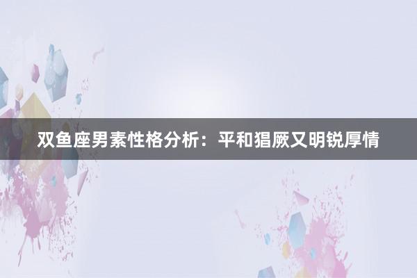 双鱼座男素性格分析：平和猖厥又明锐厚情