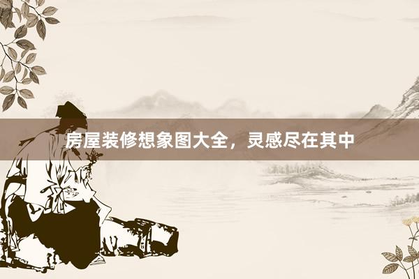 房屋装修想象图大全，灵感尽在其中