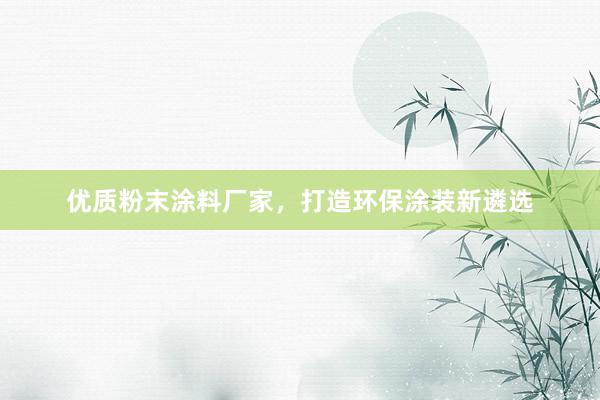 优质粉末涂料厂家，打造环保涂装新遴选
