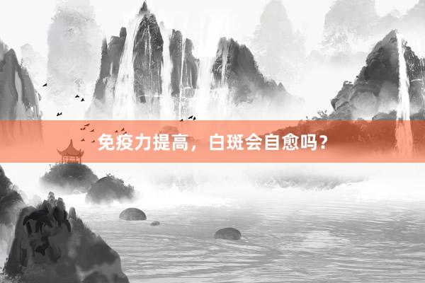 免疫力提高，白斑会自愈吗？