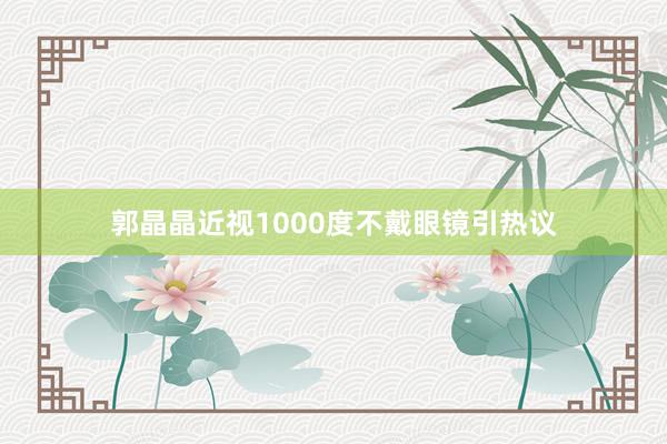 郭晶晶近视1000度不戴眼镜引热议