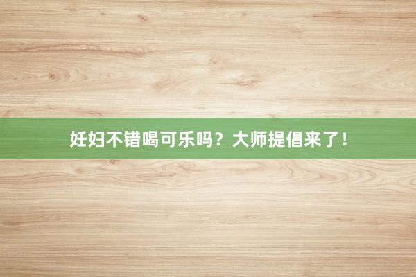 妊妇不错喝可乐吗？大师提倡来了！