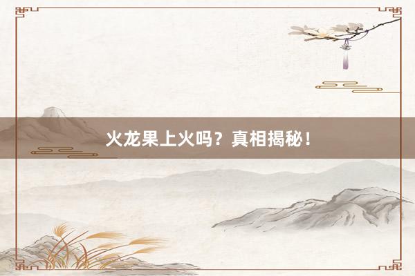 火龙果上火吗？真相揭秘！