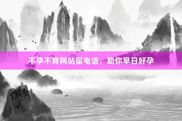 不孕不育网站留电话，助你早日好孕