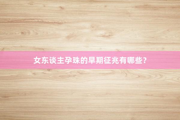 女东谈主孕珠的早期征兆有哪些？