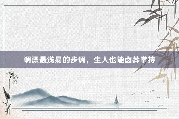调漂最浅易的步调，生人也能卤莽掌持