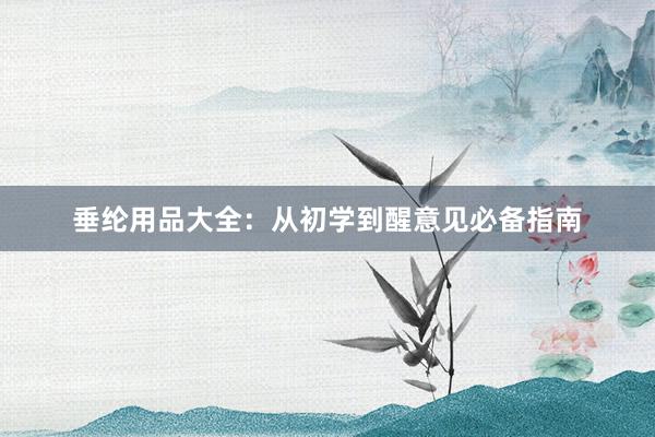 垂纶用品大全：从初学到醒意见必备指南