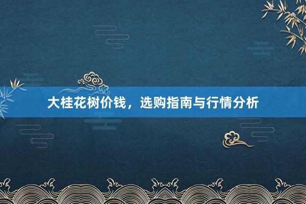 大桂花树价钱，选购指南与行情分析