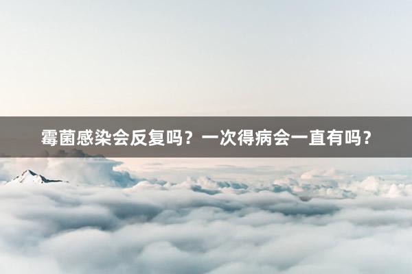 霉菌感染会反复吗？一次得病会一直有吗？
