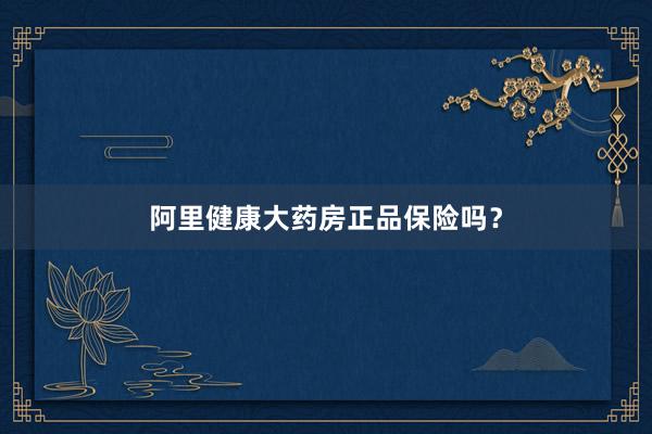 阿里健康大药房正品保险吗？