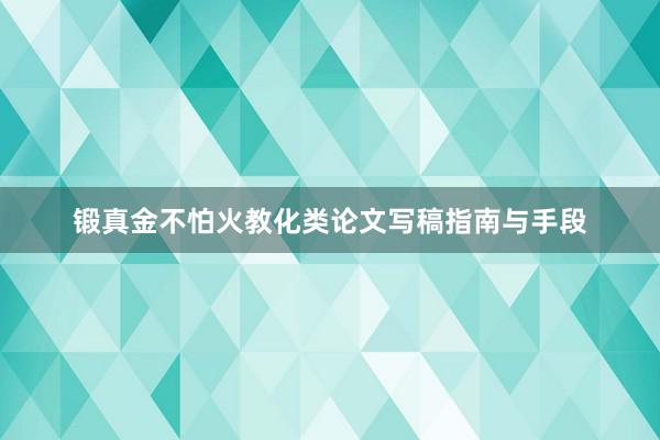 锻真金不怕火教化类论文写稿指南与手段